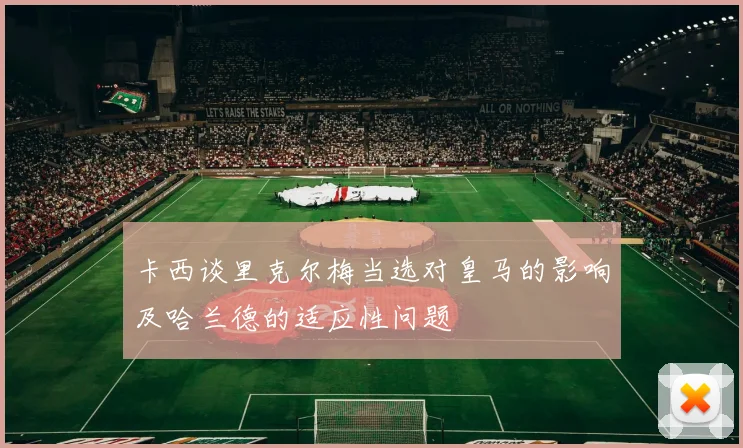 卡西谈里克尔梅当选对皇马的影响及哈兰德的适应性问题
