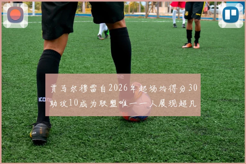 贾马尔穆雷自2026年起场均得分30助攻10成为联盟唯一一人展现超凡实力