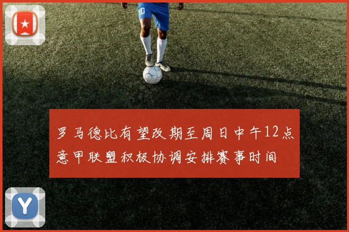 罗马德比有望改期至周日中午12点意甲联盟积极协调安排赛事时间