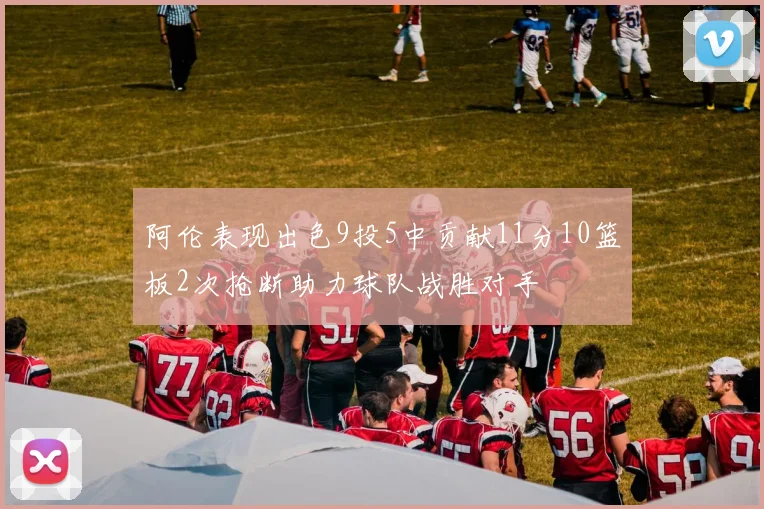 阿伦表现出色9投5中贡献11分10篮板2次抢断助力球队战胜对手
