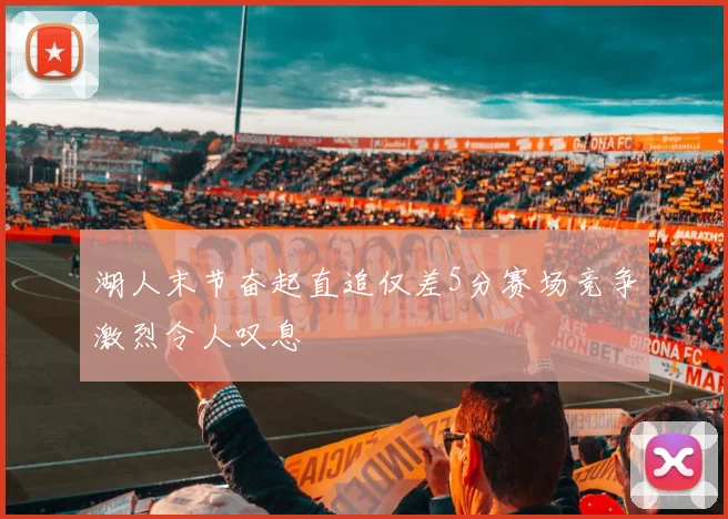 湖人末节奋起直追仅差5分赛场竞争激烈令人叹息