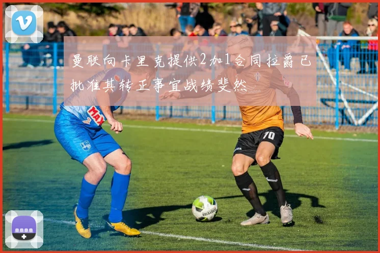 曼联向卡里克提供2加1合同拉爵已批准其转正事宜战绩斐然