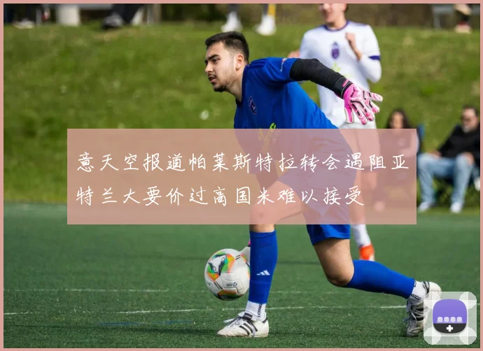 意天空报道帕莱斯特拉转会遇阻亚特兰大要价过高国米难以接受