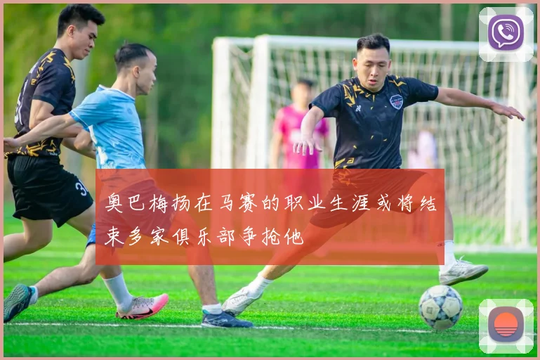 奥巴梅扬在马赛的职业生涯或将结束多家俱乐部争抢他
