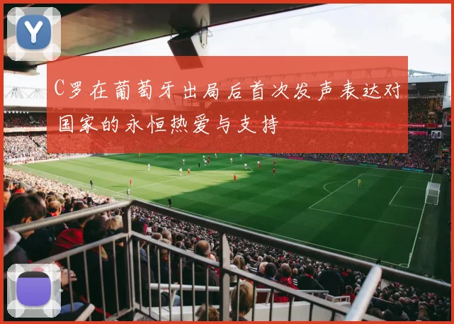 C罗在葡萄牙出局后首次发声表达对国家的永恒热爱与支持