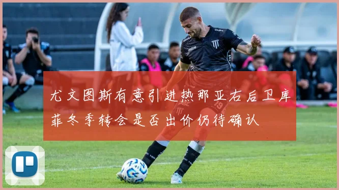 尤文图斯有意引进热那亚右后卫库菲冬季转会是否出价仍待确认
