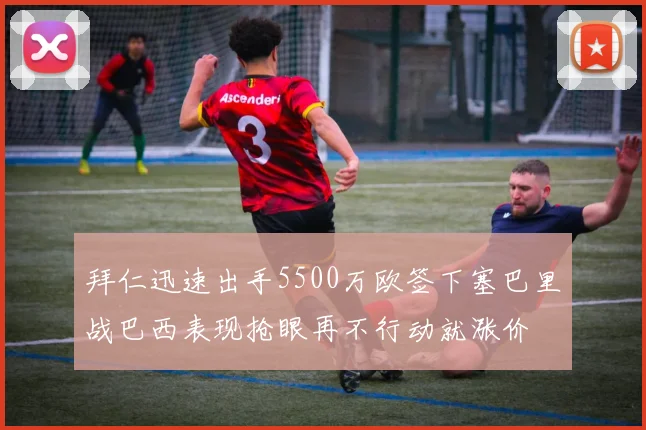 拜仁迅速出手5500万欧签下塞巴里战巴西表现抢眼再不行动就涨价
