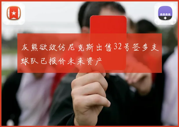 灰熊欲效仿尼克斯出售32号签多支球队已报价未来资产