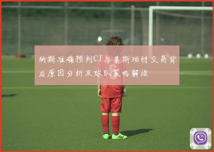 纳斯准确预判CJ与基斯珀特交易背后原因分析及球队策略解读