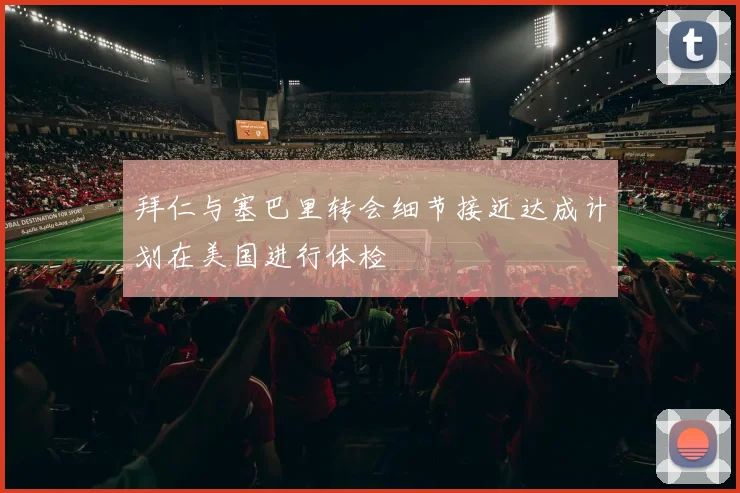 拜仁与塞巴里转会细节接近达成计划在美国进行体检