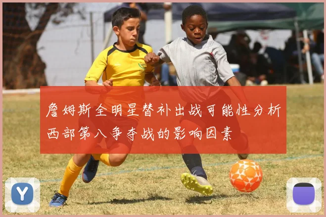 詹姆斯全明星替补出战可能性分析西部第八争夺战的影响因素