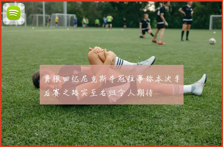 费根回忆尼克斯夺冠往事称本次季后赛之路实至名归令人期待