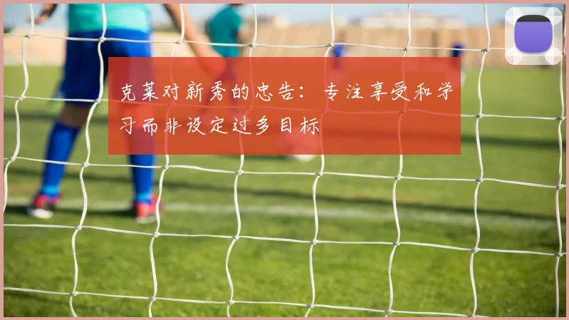 克莱对新秀的忠告：专注享受和学习而非设定过多目标