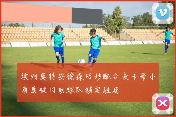 埃利奥特安德森巧妙配合麦卡蒂小角度破门助球队锁定胜局