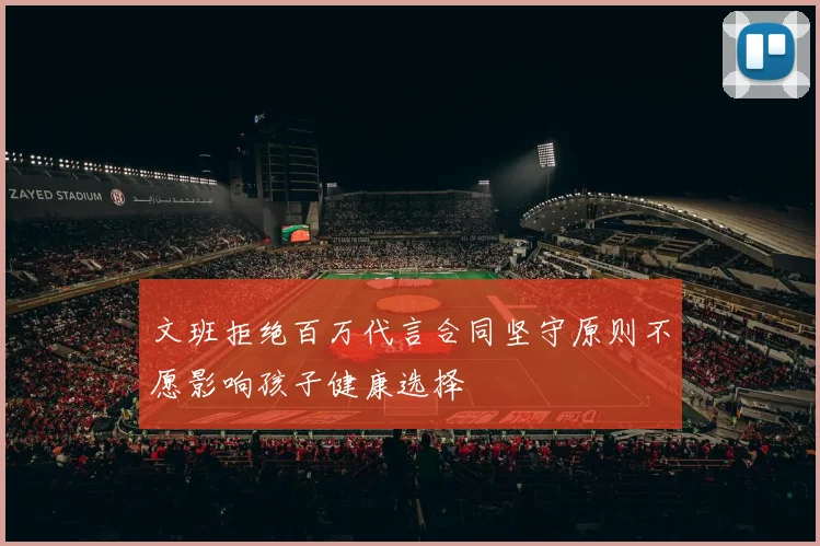 文班拒绝百万代言合同坚守原则不愿影响孩子健康选择