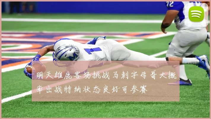 明天雄鹿客场挑战马刺字母哥大概率出战特纳状态良好可参赛