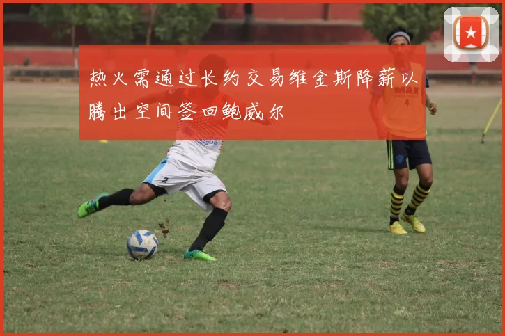 热火需通过长约交易维金斯降薪以腾出空间签回鲍威尔