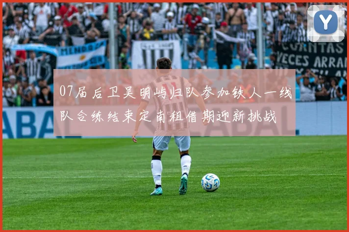 07届后卫吴明屿归队参加铁人一线队合练结束定南租借期迎新挑战