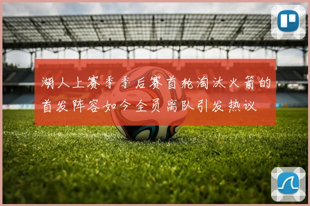 湖人上赛季季后赛首轮淘汰火箭的首发阵容如今全员离队引发热议