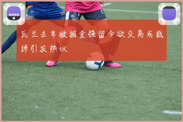 瓦兰去年被掘金强留今欲交易或裁掉引发热议