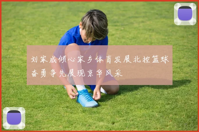刘家成倾心家乡体育发展北控篮球奋勇争先展现京华风采