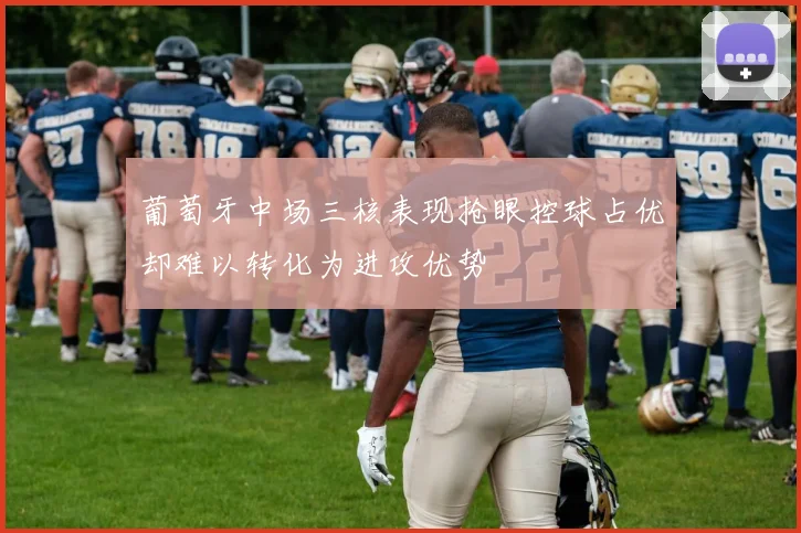 葡萄牙中场三核表现抢眼控球占优却难以转化为进攻优势