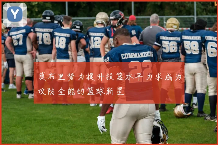 莫布里努力提升投篮水平力求成为攻防全能的篮球新星