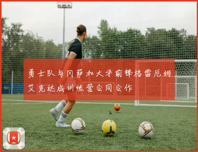 勇士队与冈萨加大学前锋格雷厄姆艾克达成训练营合同合作