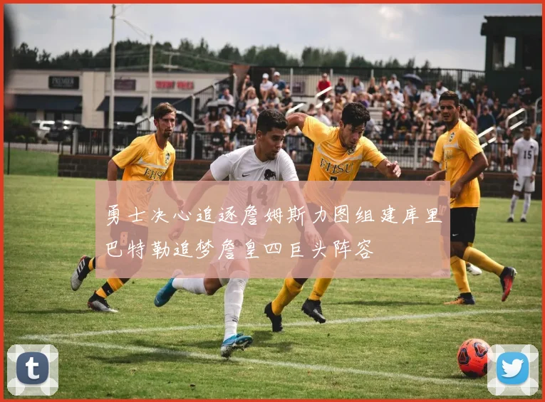 勇士决心追逐詹姆斯力图组建库里巴特勒追梦詹皇四巨头阵容