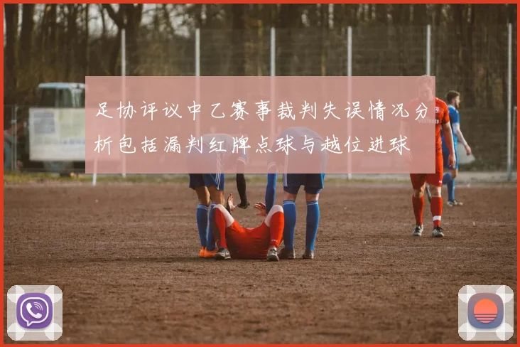 足协评议中乙赛事裁判失误情况分析包括漏判红牌点球与越位进球